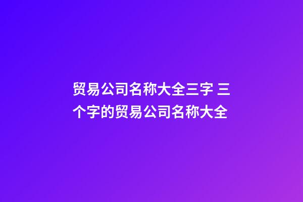 贸易公司名称大全三字 三个字的贸易公司名称大全-第1张-公司起名-玄机派